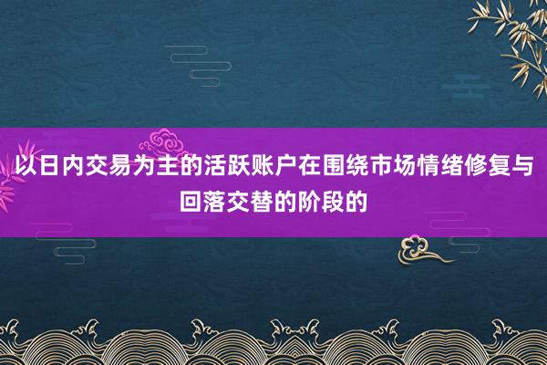 以日内交易为主的活跃账户在围绕市场情绪修复与回落交替的阶段的