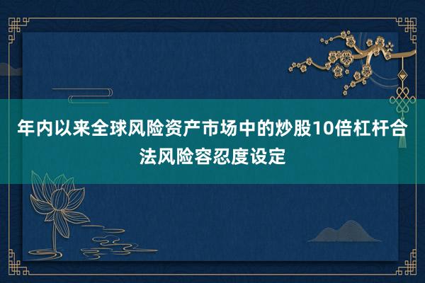 年内以来全球风险资产市场中的炒股10倍杠杆合法风险容忍度设定