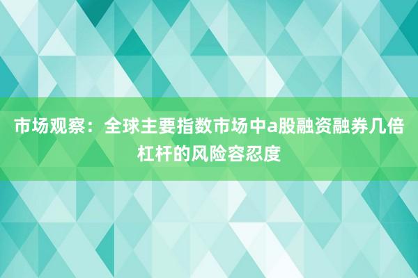 市场观察：全球主要指数市场中a股融资融券几倍杠杆的风险容忍度