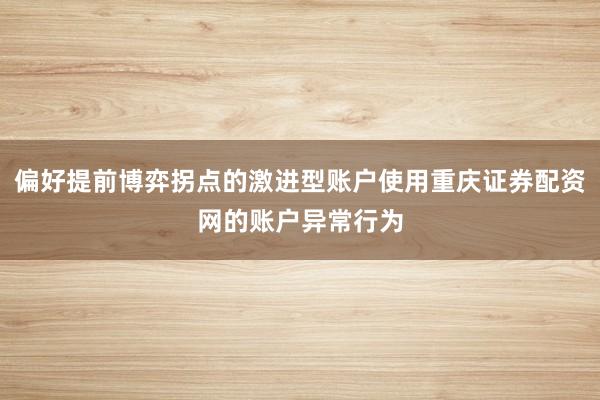 偏好提前博弈拐点的激进型账户使用重庆证券配资网的账户异常行为